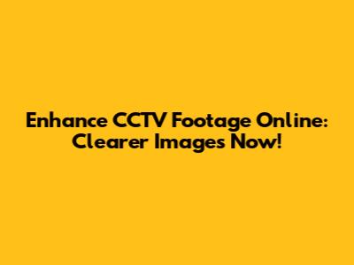 Enhance CCTV Footage Online: Clearer Images Now!