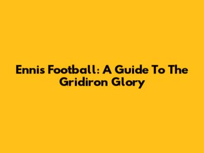 Ennis Football: A Guide To The Gridiron Glory