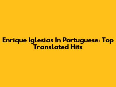 Enrique Iglesias In Portuguese: Top Translated Hits