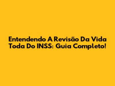 Entendendo A Revisão Da Vida Toda Do INSS: Guia Completo!
