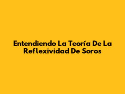 Entendiendo La Teoría De La Reflexividad De Soros
