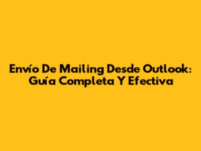 Envío De Mailing Desde Outlook: Guía Completa Y Efectiva