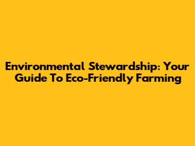Environmental Stewardship: Your Guide To Eco-Friendly Farming