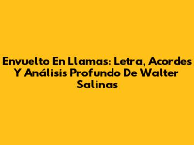Envuelto En Llamas: Letra, Acordes Y Análisis Profundo De Walter Salinas