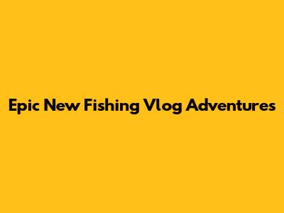 Epic New Fishing Vlog Adventures