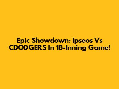 Epic Showdown: Ipseos Vs CDODGERS In 18-Inning Game!