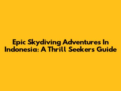 Epic Skydiving Adventures In Indonesia: A Thrill Seeker's Guide