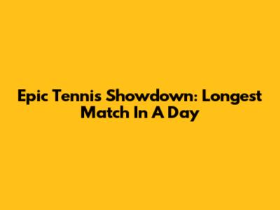 Epic Tennis Showdown: Longest Match In A Day