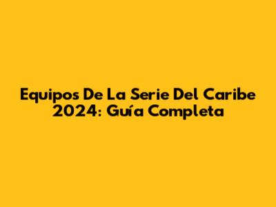 Equipos De La Serie Del Caribe 2024: Guía Completa