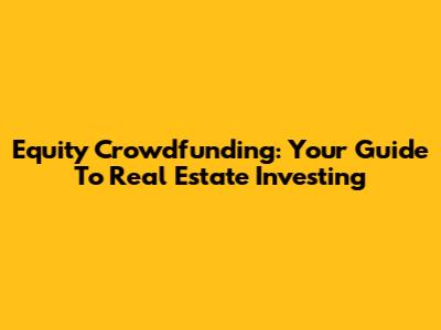 Equity Crowdfunding: Your Guide To Real Estate Investing