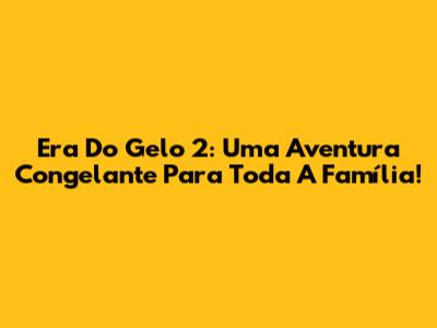 Era Do Gelo 2: Uma Aventura Congelante Para Toda A Família!