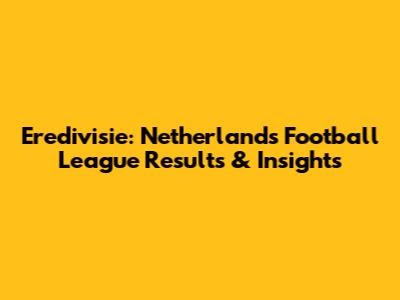 Eredivisie: Netherlands Football League Results & Insights