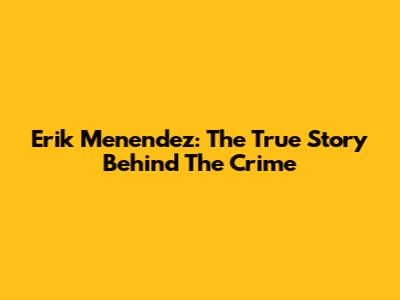 Erik Menendez: The True Story Behind The Crime