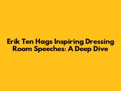 Erik Ten Hag's Inspiring Dressing Room Speeches: A Deep Dive