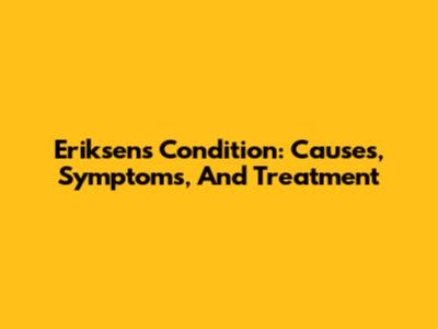 Eriksen's Condition: Causes, Symptoms, And Treatment