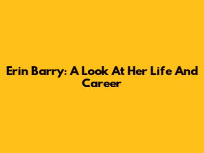 Erin Barry: A Look At Her Life And Career