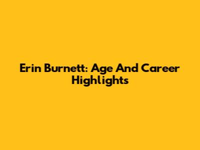 Erin Burnett: Age And Career Highlights
