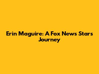 Erin Maguire: A Fox News Star's Journey