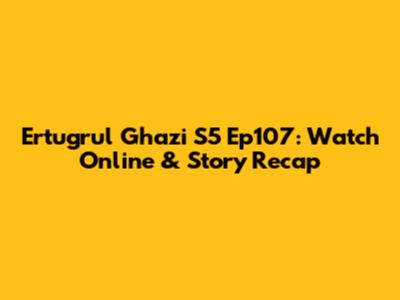 Ertugrul Ghazi S5 Ep107: Watch Online & Story Recap