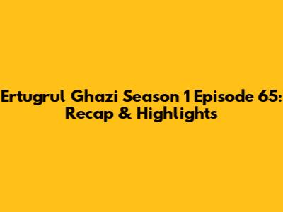 Ertugrul Ghazi Season 1 Episode 65: Recap & Highlights