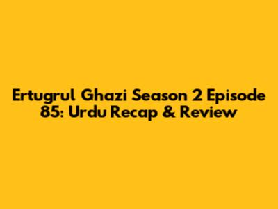 Ertugrul Ghazi Season 2 Episode 85: Urdu Recap & Review