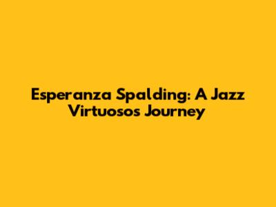 Esperanza Spalding: A Jazz Virtuoso's Journey
