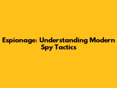 Espionage: Understanding Modern Spy Tactics