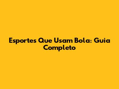 Esportes Que Usam Bola: Guia Completo