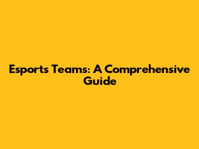 Esports Teams: A Comprehensive Guide