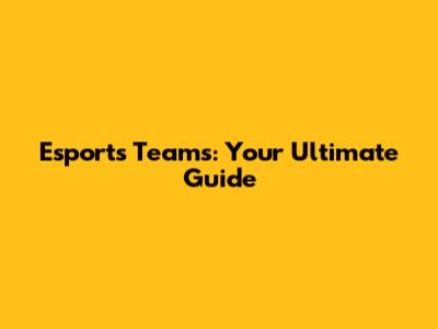Esports Teams: Your Ultimate Guide
