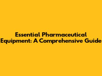 Essential Pharmaceutical Equipment: A Comprehensive Guide