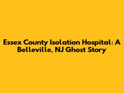 Essex County Isolation Hospital: A Belleville, NJ Ghost Story