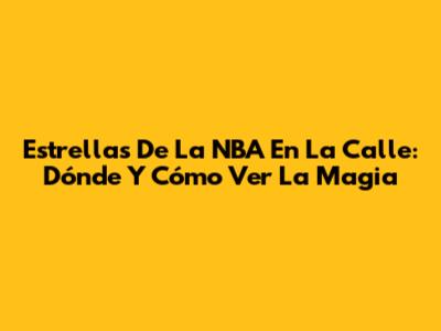 Estrellas De La NBA En La Calle: Dónde Y Cómo Ver La Magia
