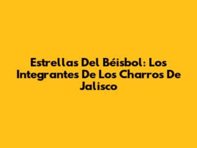 Estrellas Del Béisbol: Los Integrantes De Los Charros De Jalisco