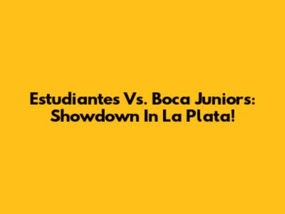 Estudiantes Vs. Boca Juniors: Showdown In La Plata!