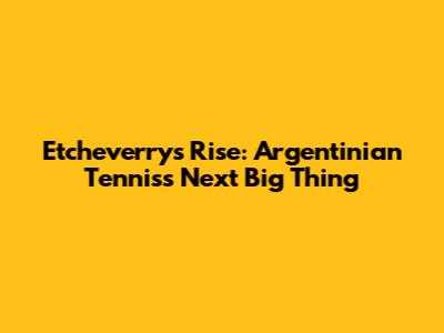Etcheverry's Rise: Argentinian Tennis's Next Big Thing