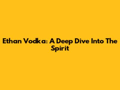Ethan Vodka: A Deep Dive Into The Spirit