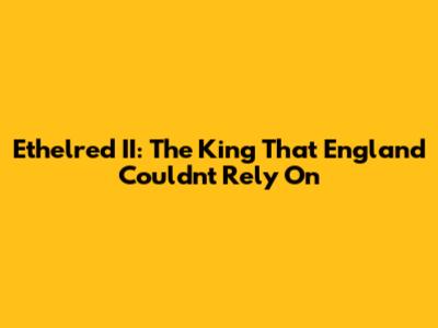 Ethelred II: The King That England Couldn't Rely On