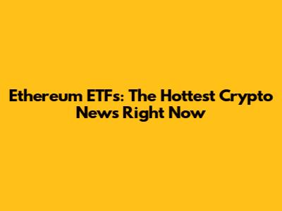 Ethereum ETFs: The Hottest Crypto News Right Now