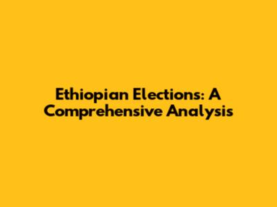 Ethiopian Elections: A Comprehensive Analysis