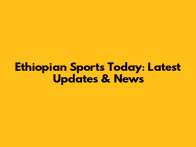 Ethiopian Sports Today: Latest Updates & News