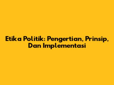 Etika Politik: Pengertian, Prinsip, Dan Implementasi