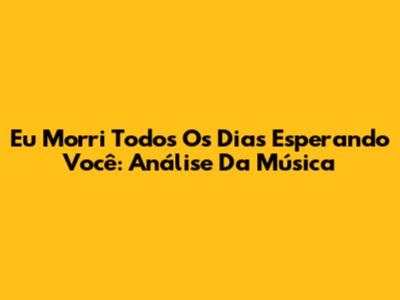 Eu Morri Todos Os Dias Esperando Você: Análise Da Música