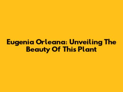 Eugenia Orleana: Unveiling The Beauty Of This Plant