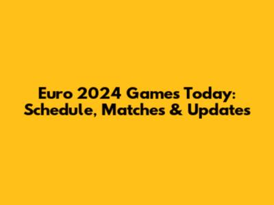 Euro 2024 Games Today: Schedule, Matches & Updates