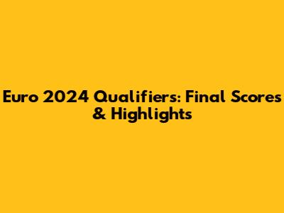 Euro 2024 Qualifiers: Final Scores & Highlights