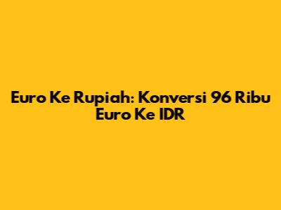 Euro Ke Rupiah: Konversi 96 Ribu Euro Ke IDR