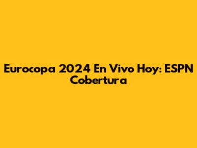 Eurocopa 2024 En Vivo Hoy: ESPN Cobertura