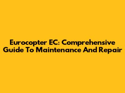 Eurocopter EC: Comprehensive Guide To Maintenance And Repair