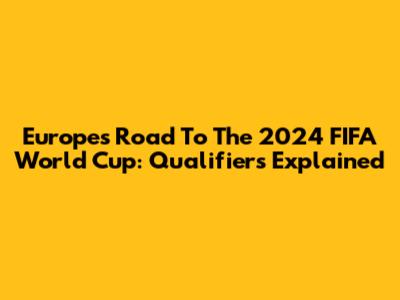 Europe's Road To The 2024 FIFA World Cup: Qualifiers Explained